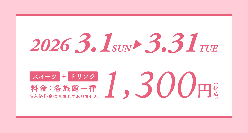 2026 3/1SAT→3/31MON スイーツ＋ドリンク 料金：各旅館一律1,300円（税込）※入浴料金は含まれておりません。